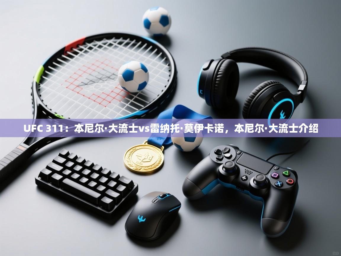 爱游戏体育官网app-UFC 311：本尼尔·大流士vs雷纳托·莫伊卡诺，本尼尔·大流士介绍