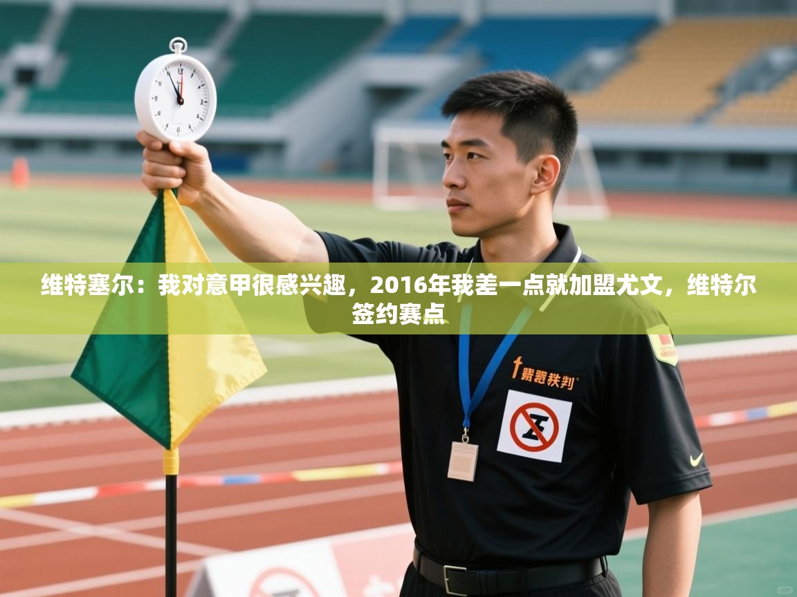 爱游戏体育娱乐-维特塞尔:我对意甲很感兴趣,2016年我差一点就加盟尤文,维特尔签约赛点 第1张