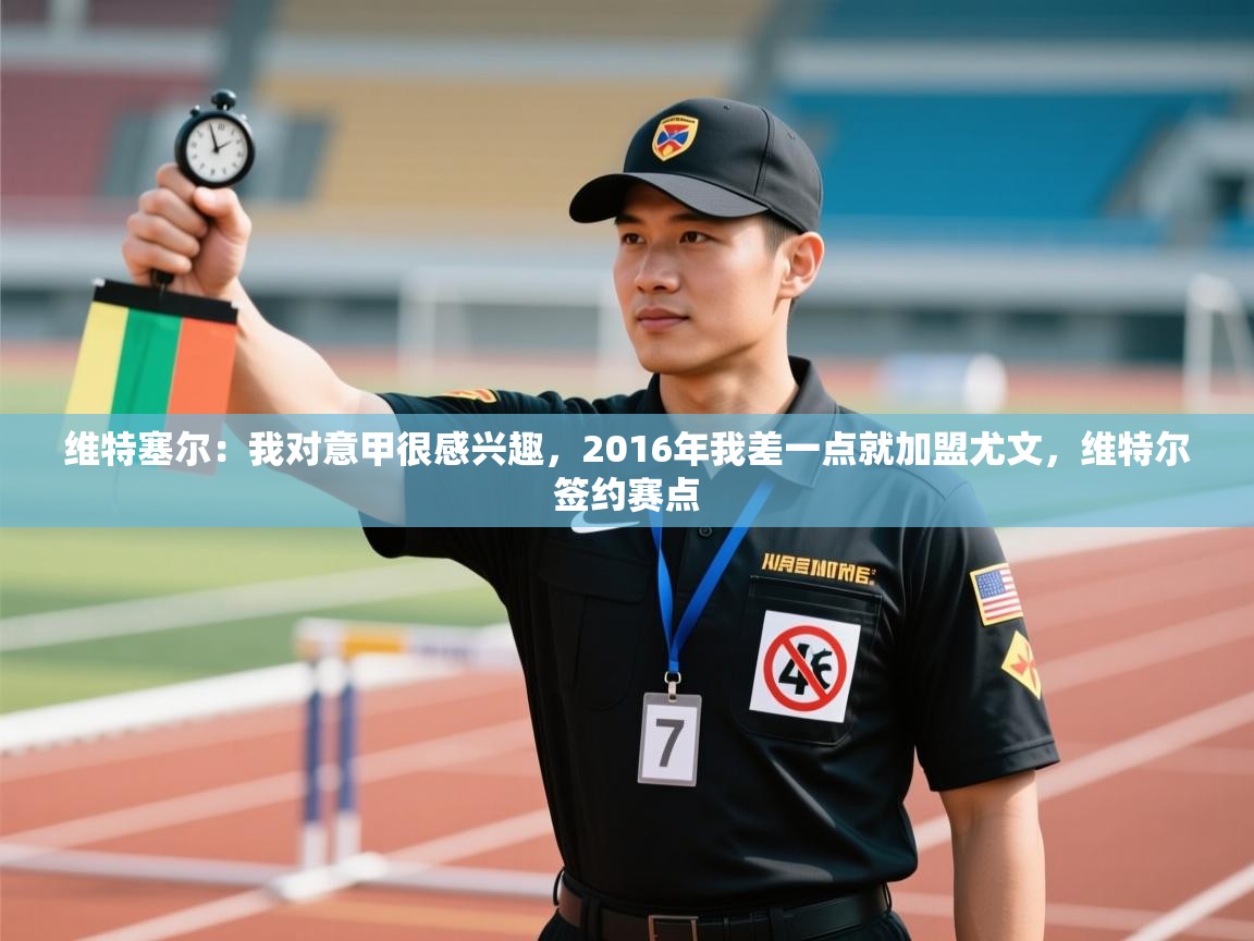 爱游戏体育娱乐-维特塞尔:我对意甲很感兴趣,2016年我差一点就加盟尤文,维特尔签约赛点 第3张