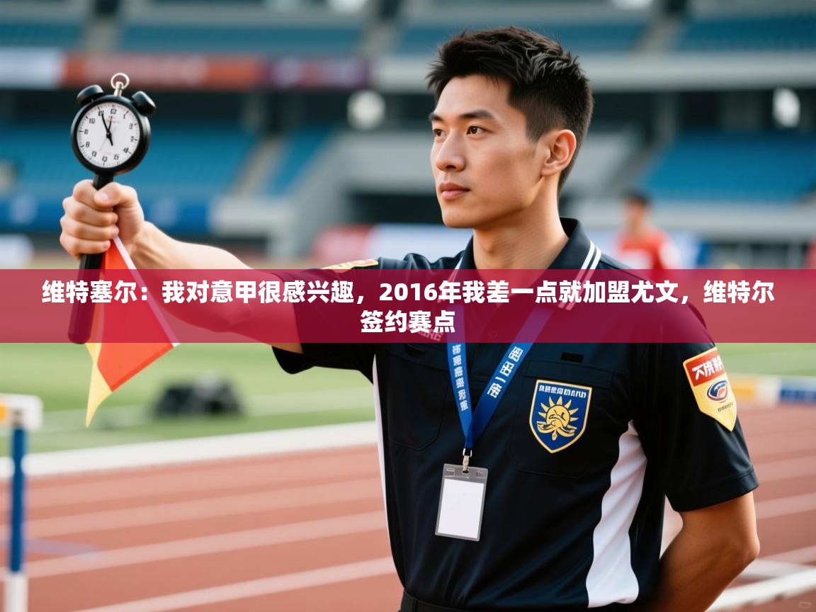 爱游戏体育娱乐-维特塞尔:我对意甲很感兴趣,2016年我差一点就加盟尤文,维特尔签约赛点 第4张