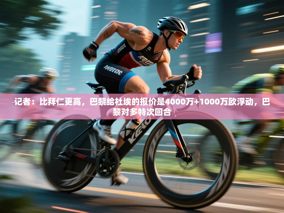 爱游戏体育官网-记者:比拜仁更高,巴黎给杜埃的报价是4000万+1000万欧浮动,巴黎对多特次回合 第2张