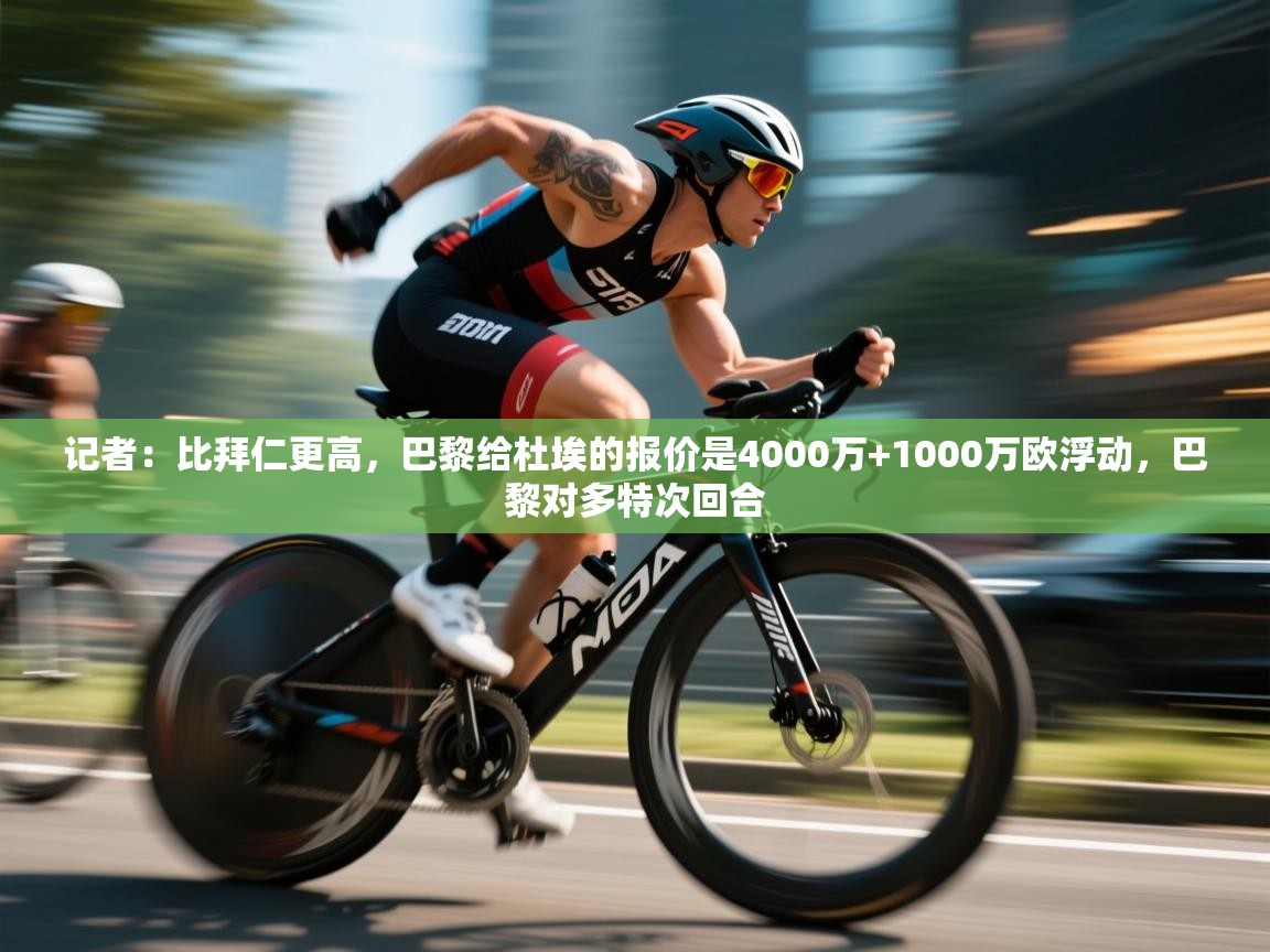 爱游戏体育官网-记者:比拜仁更高,巴黎给杜埃的报价是4000万+1000万欧浮动,巴黎对多特次回合 第4张