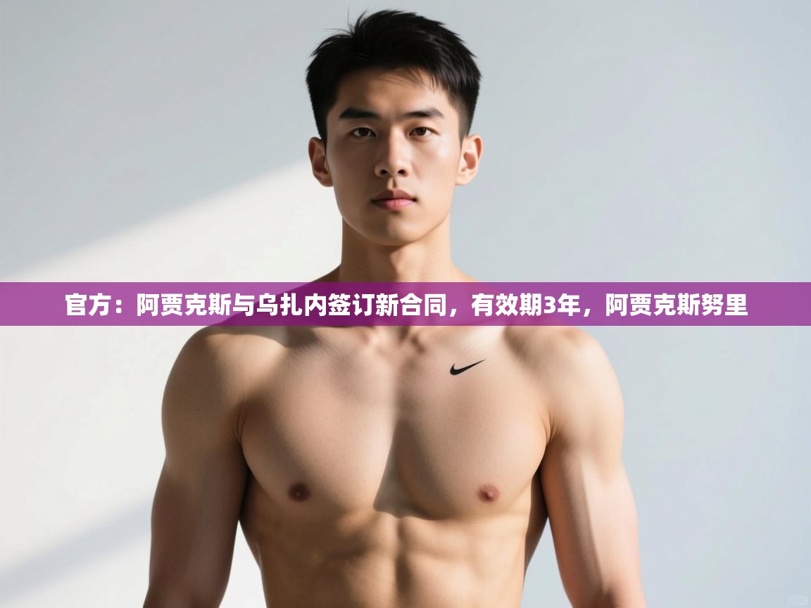 爱游体育直播app-官方：阿贾克斯与乌扎内签订新合同，有效期3年，阿贾克斯努里