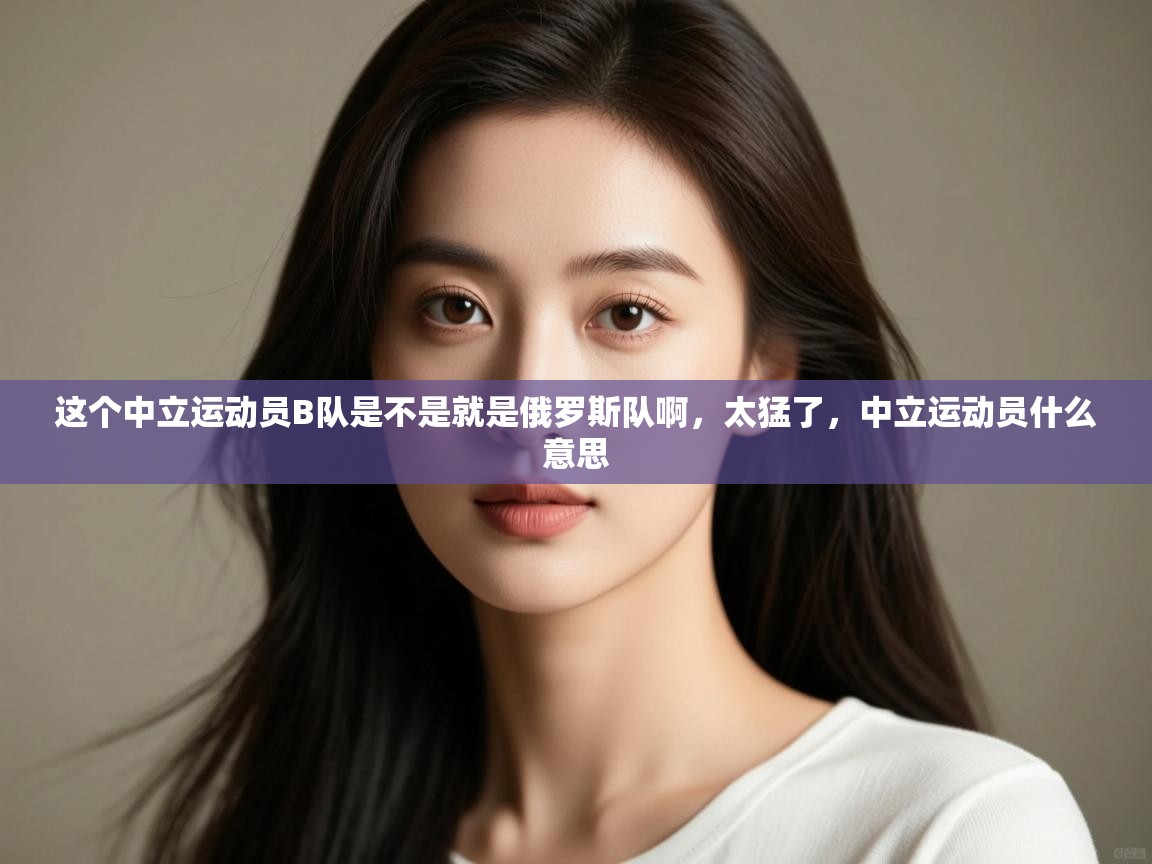 爱游戏体育娱乐赞助意甲-这个中立运动员B队是不是就是俄罗斯队啊,太猛了,中立运动员什么意思 第4张