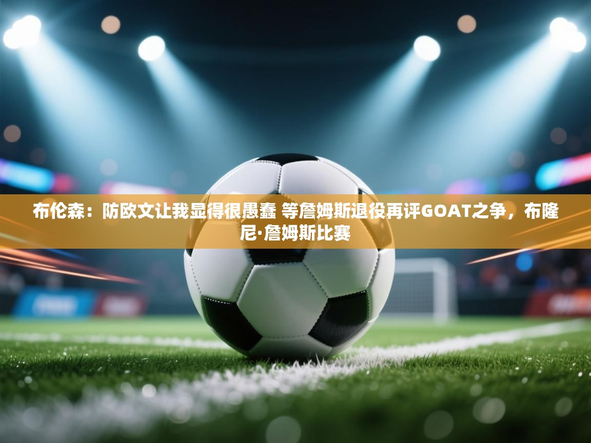 爱游戏体育官网-布伦森：防欧文让我显得很愚蠢 等詹姆斯退役再评GOAT之争，布隆尼·詹姆斯比赛  第1张