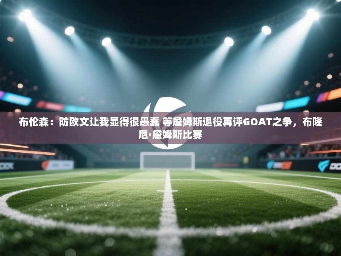 爱游戏体育官网-布伦森：防欧文让我显得很愚蠢 等詹姆斯退役再评GOAT之争，布隆尼·詹姆斯比赛  第2张