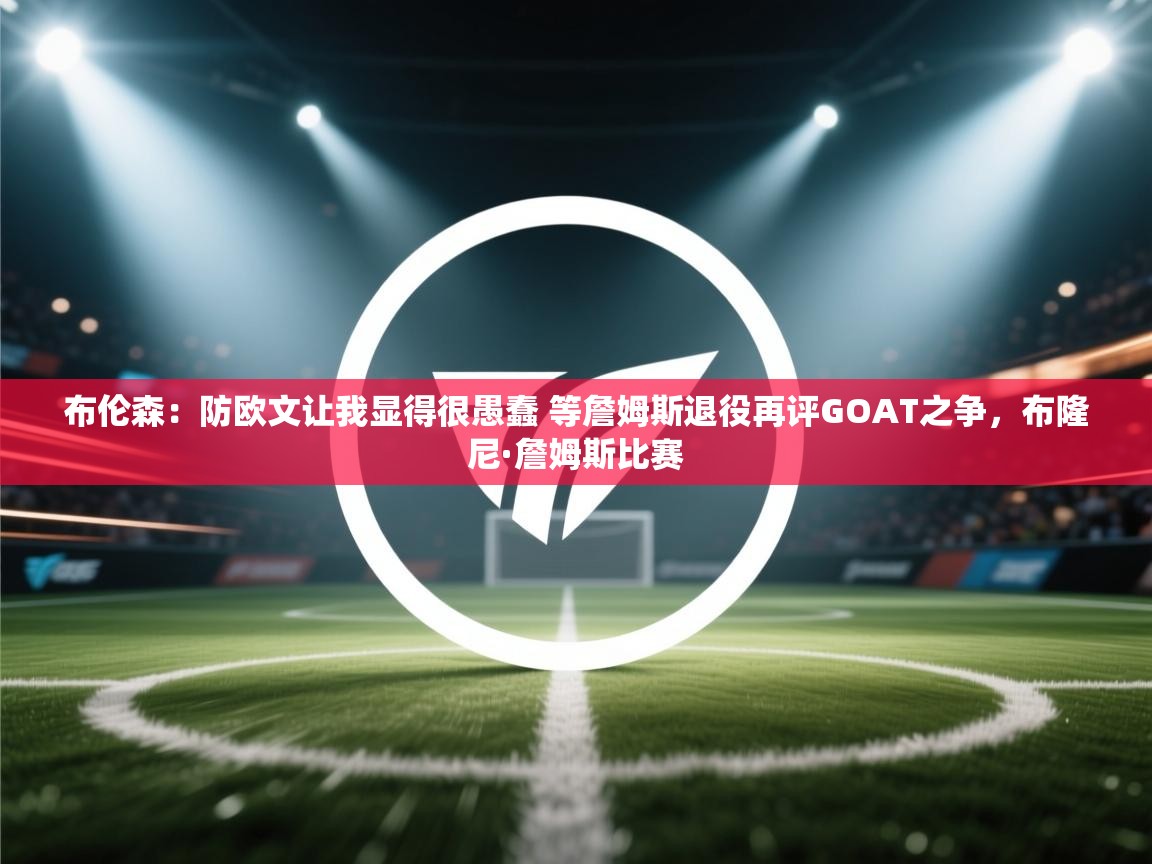 爱游戏体育官网-布伦森：防欧文让我显得很愚蠢 等詹姆斯退役再评GOAT之争，布隆尼·詹姆斯比赛  第4张