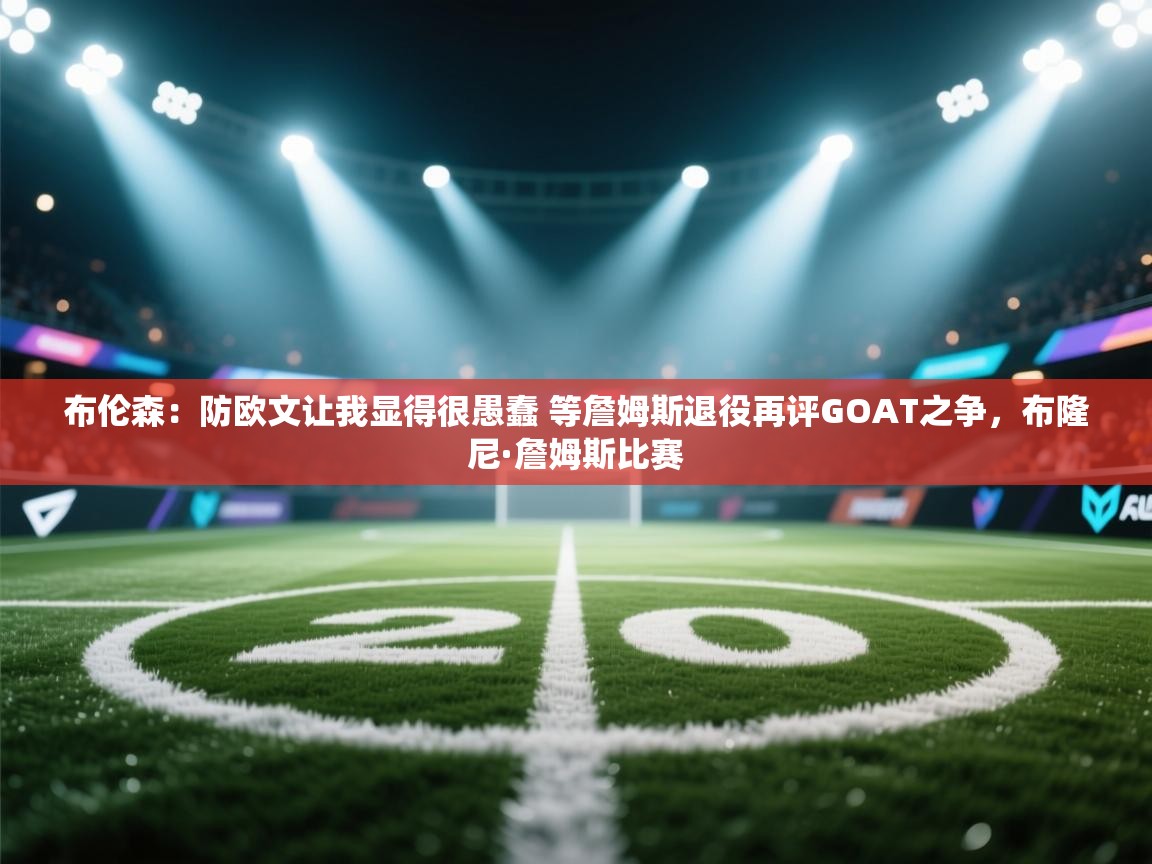 爱游戏体育官网-布伦森：防欧文让我显得很愚蠢 等詹姆斯退役再评GOAT之争，布隆尼·詹姆斯比赛  第3张