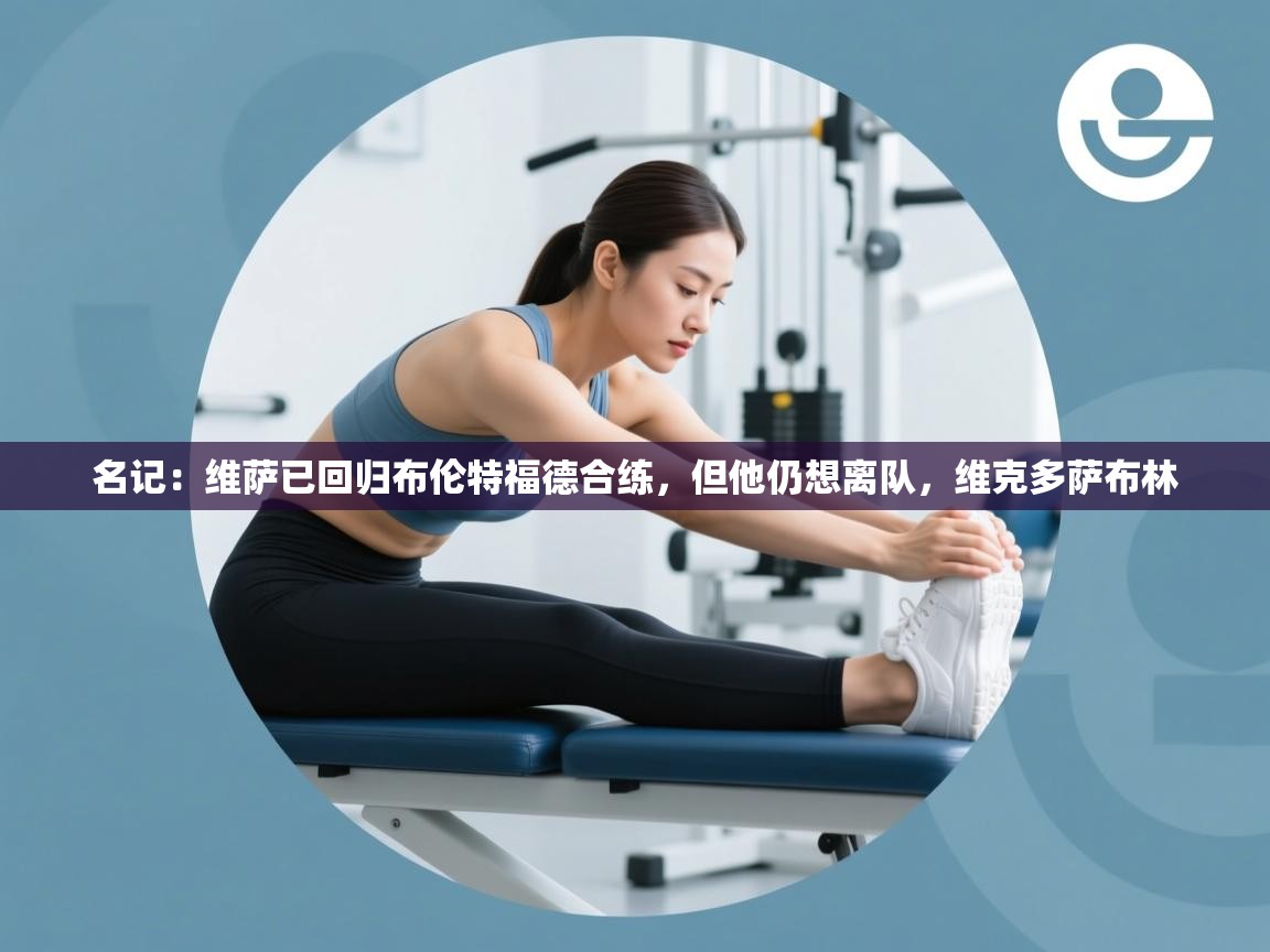 爱游戏体育娱乐马竞赞助商-名记：维萨已回归布伦特福德合练，但他仍想离队，维克多萨布林  第2张