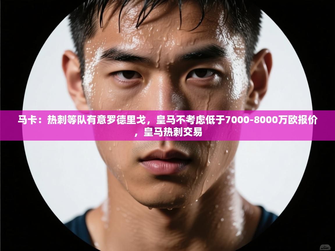 爱游戏体育入口app-马卡：热刺等队有意罗德里戈，皇马不考虑低于7000-8000万欧报价，皇马热刺交易