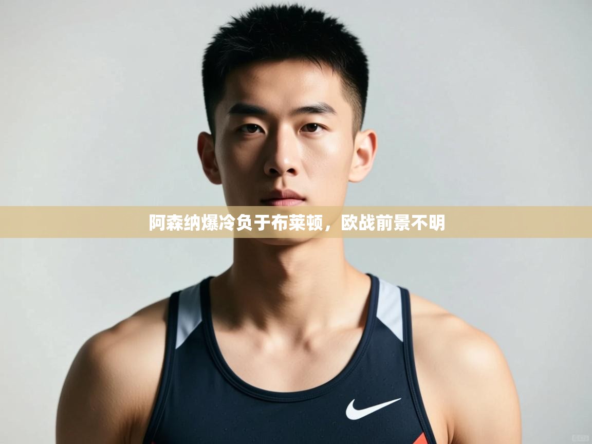 爱游戏体育赛事-阿森纳爆冷负于布莱顿，欧战前景不明