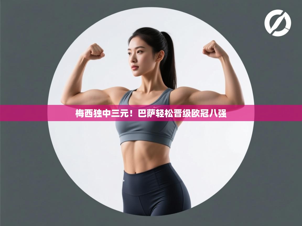 爱游戏体育在线app-梅西独中三元！巴萨轻松晋级欧冠八强  第1张