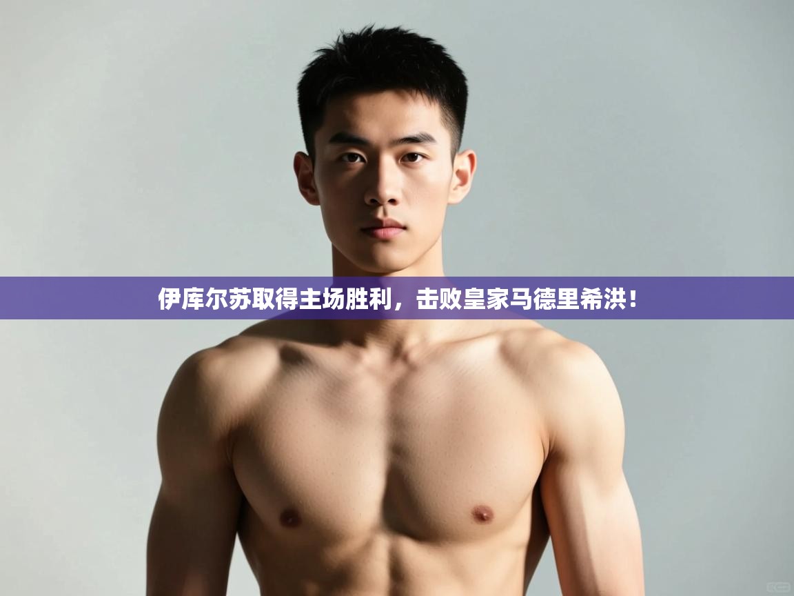 趣玩体育nba直播-伊库尔苏取得主场胜利,击败皇家马德里希洪! 第1张