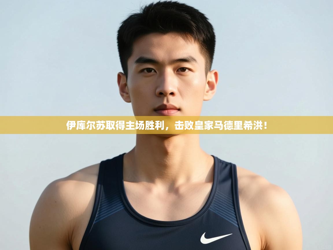 趣玩体育nba直播-伊库尔苏取得主场胜利,击败皇家马德里希洪! 第4张