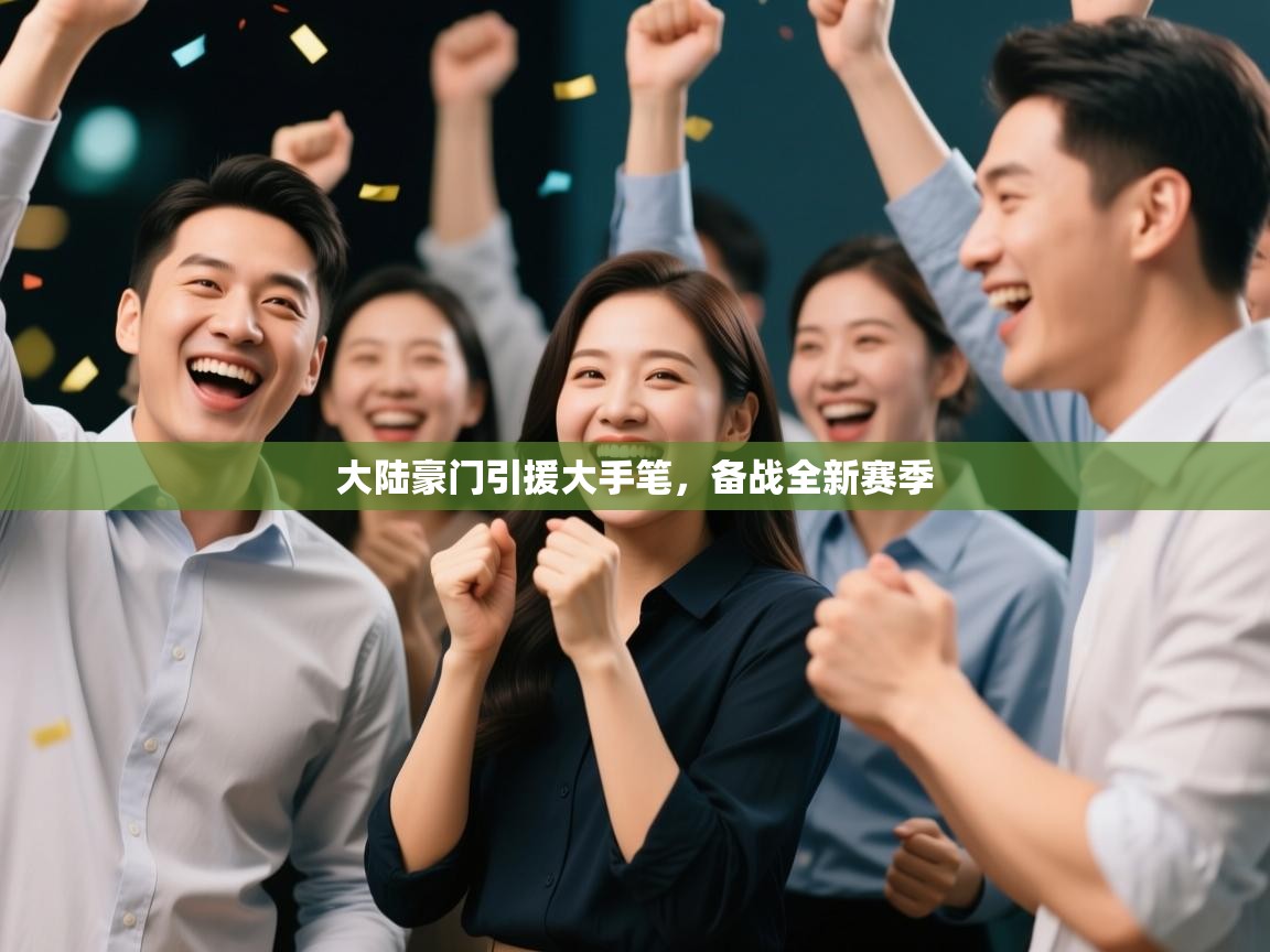 爱游戏平台-大陆豪门引援大手笔，备战全新赛季  第4张